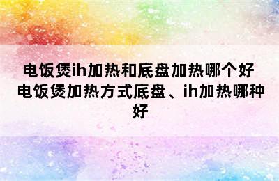 电饭煲ih加热和底盘加热哪个好 电饭煲加热方式底盘、ih加热哪种好